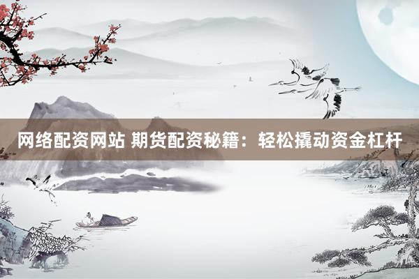 网络配资网站 期货配资秘籍：轻松撬动资金杠杆