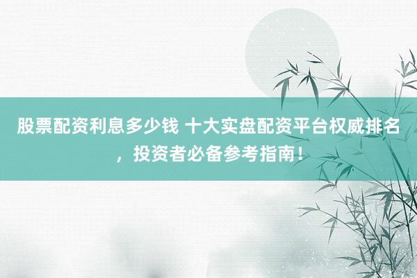 股票配资利息多少钱 十大实盘配资平台权威排名，投资者必备参考指南！