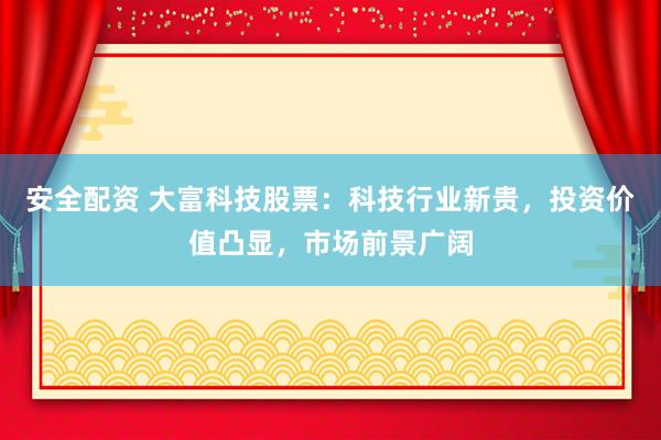 安全配资 大富科技股票：科技行业新贵，投资价值凸显，市场前景广阔