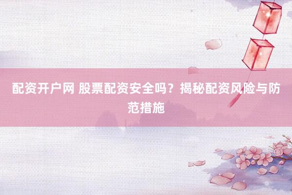 配资开户网 股票配资安全吗？揭秘配资风险与防范措施