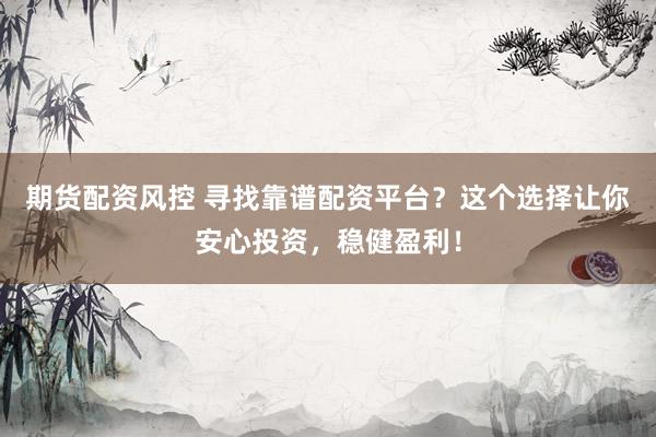 期货配资风控 寻找靠谱配资平台？这个选择让你安心投资，稳健盈利！