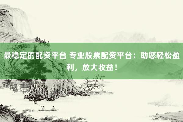 最稳定的配资平台 专业股票配资平台：助您轻松盈利，放大收益！