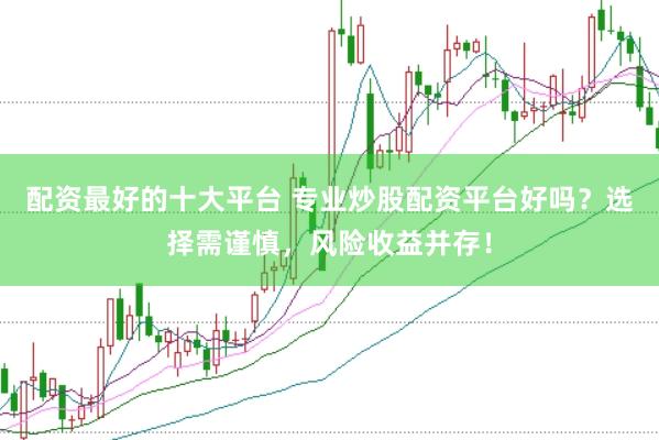 配资最好的十大平台 专业炒股配资平台好吗？选择需谨慎，风险收益并存！