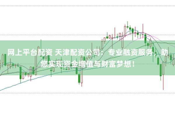 网上平台配资 天津配资公司：专业融资服务，助您实现资金增值与财富梦想！