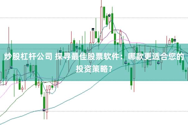 炒股杠杆公司 探寻最佳股票软件：哪款更适合您的投资策略？