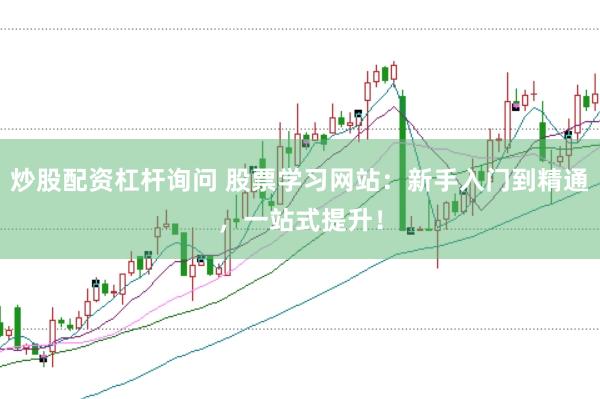 炒股配资杠杆询问 股票学习网站：新手入门到精通，一站式提升！