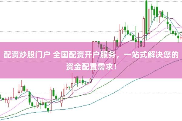 配资炒股门户 全国配资开户服务，一站式解决您的资金配置需求！