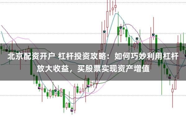 北京配资开户 杠杆投资攻略：如何巧妙利用杠杆放大收益，买股票实现资产增值