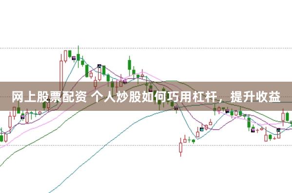 网上股票配资 个人炒股如何巧用杠杆，提升收益