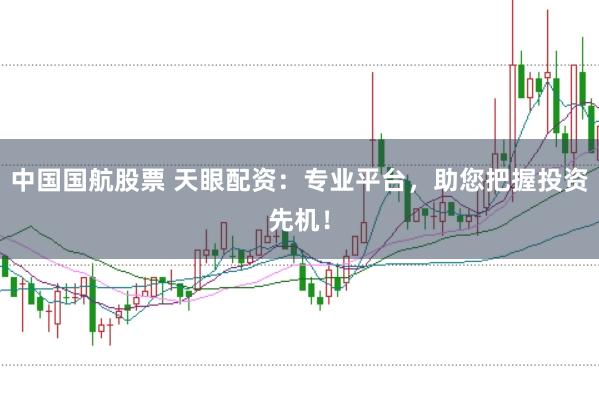 中国国航股票 天眼配资：专业平台，助您把握投资先机！