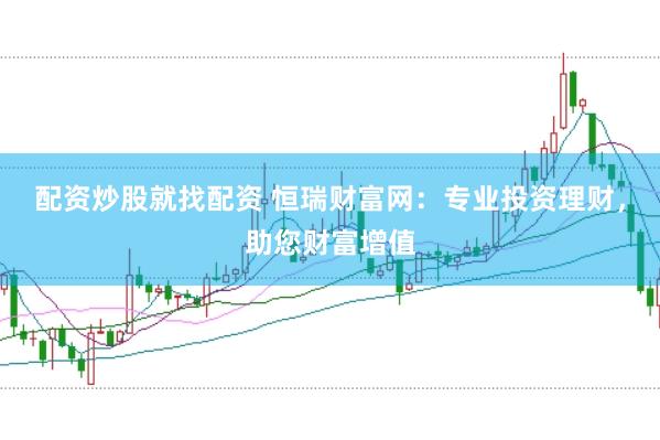 配资炒股就找配资 恒瑞财富网：专业投资理财，助您财富增值