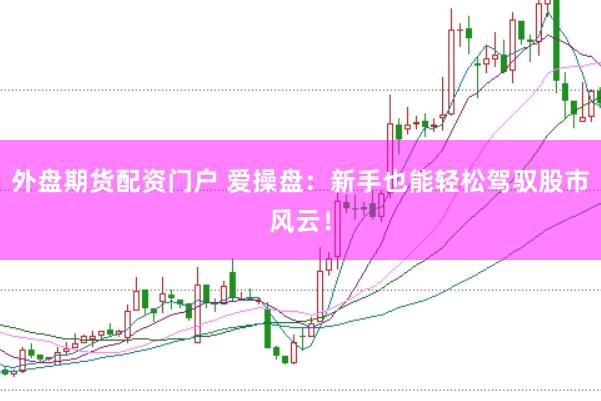 外盘期货配资门户 爱操盘：新手也能轻松驾驭股市风云！