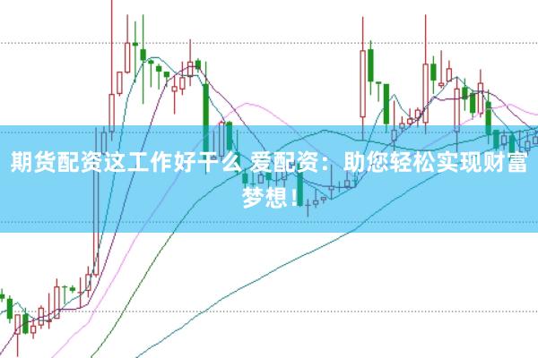 期货配资这工作好干么 爱配资：助您轻松实现财富梦想！