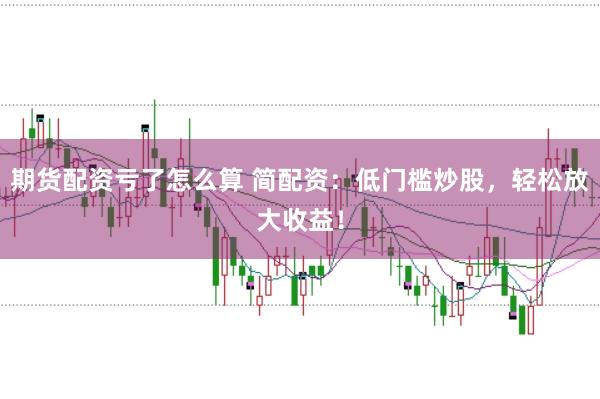 期货配资亏了怎么算 简配资：低门槛炒股，轻松放大收益！