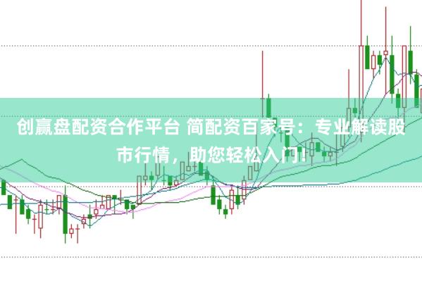 创赢盘配资合作平台 简配资百家号：专业解读股市行情，助您轻松入门！
