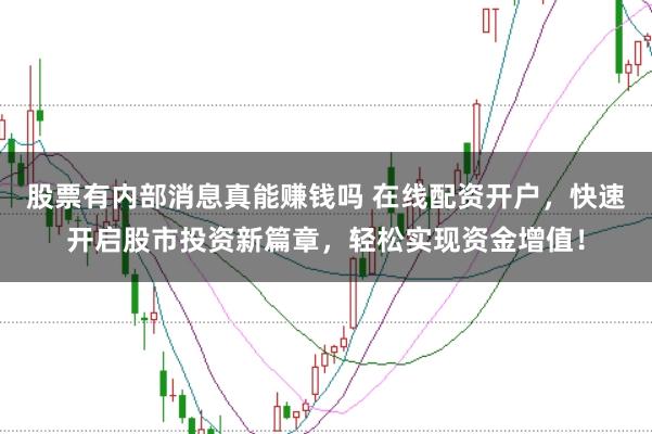 股票有内部消息真能赚钱吗 在线配资开户，快速开启股市投资新篇章，轻松实现资金增值！