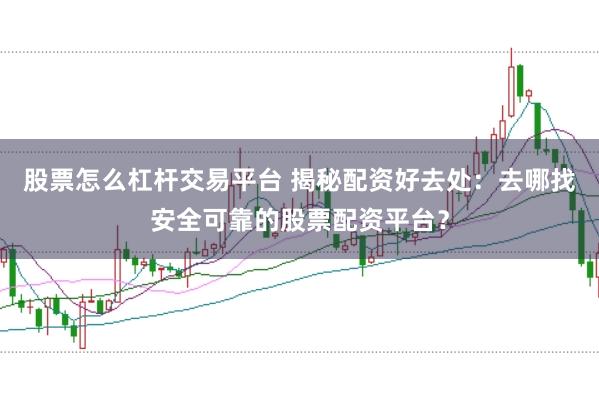 股票怎么杠杆交易平台 揭秘配资好去处：去哪找安全可靠的股票配资平台？