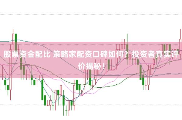 股票资金配比 策略家配资口碑如何？投资者真实评价揭秘！