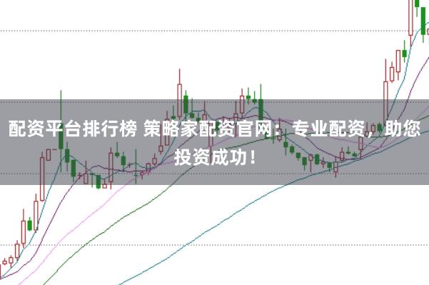 配资平台排行榜 策略家配资官网：专业配资，助您投资成功！