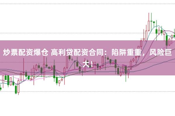 炒票配资爆仓 高利贷配资合同：陷阱重重，风险巨大！