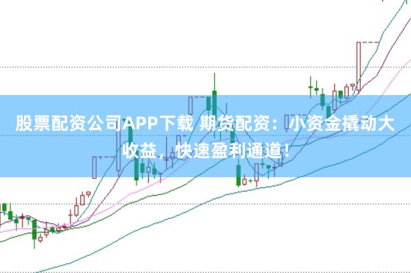 股票配资公司APP下载 期货配资：小资金撬动大收益，快速盈利通道！