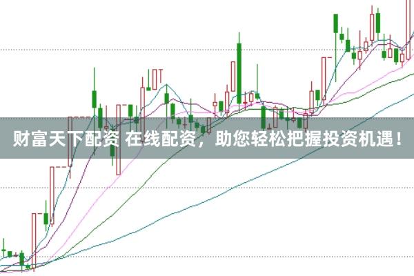 财富天下配资 在线配资，助您轻松把握投资机遇！