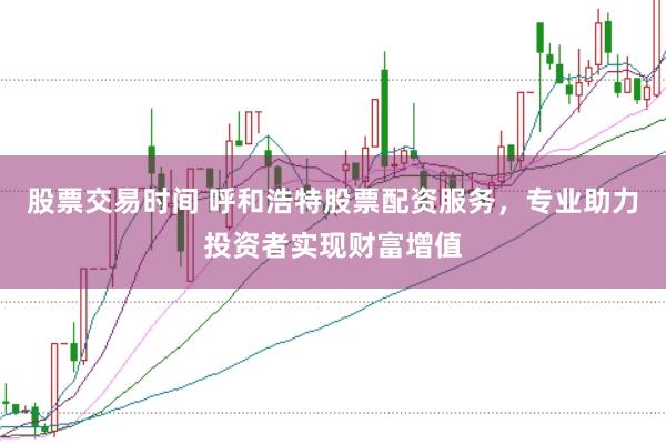 股票交易时间 呼和浩特股票配资服务，专业助力投资者实现财富增值