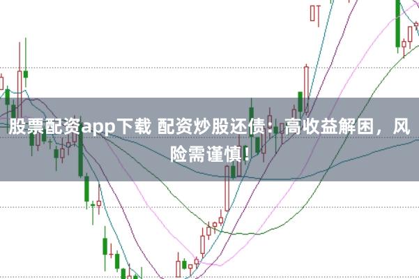 股票配资app下载 配资炒股还债：高收益解困，风险需谨慎！