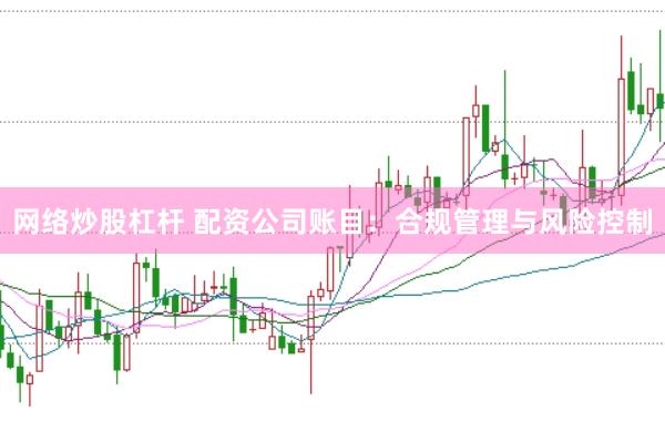网络炒股杠杆 配资公司账目：合规管理与风险控制