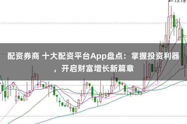 配资券商 十大配资平台App盘点：掌握投资利器，开启财富增长新篇章