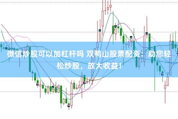 微信炒股可以加杠杆吗 双鸭山股票配资：助您轻松炒股，放大收益！