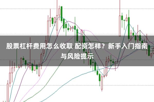 股票杠杆费用怎么收取 配资怎样？新手入门指南与风险提示