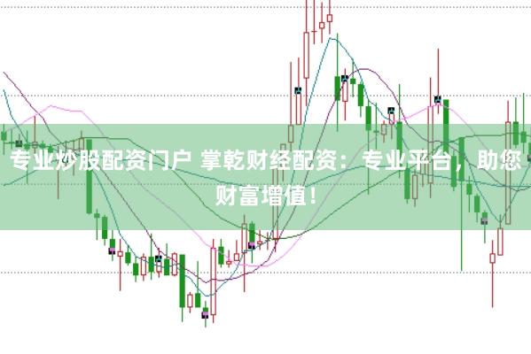 专业炒股配资门户 掌乾财经配资：专业平台，助您财富增值！