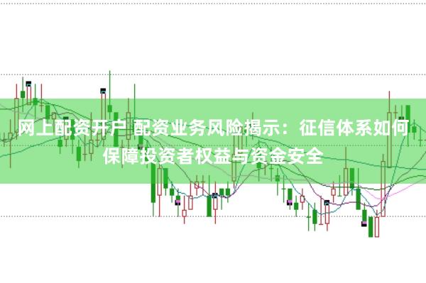 网上配资开户 配资业务风险揭示：征信体系如何保障投资者权益与资金安全