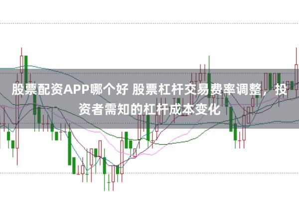 股票配资APP哪个好 股票杠杆交易费率调整，投资者需知的杠杆成本变化
