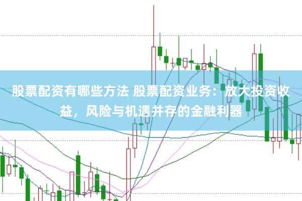 股票配资有哪些方法 股票配资业务：放大投资收益，风险与机遇并存的金融利器