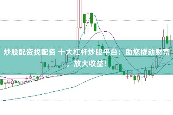 炒股配资找配资 十大杠杆炒股平台：助您撬动财富，放大收益！