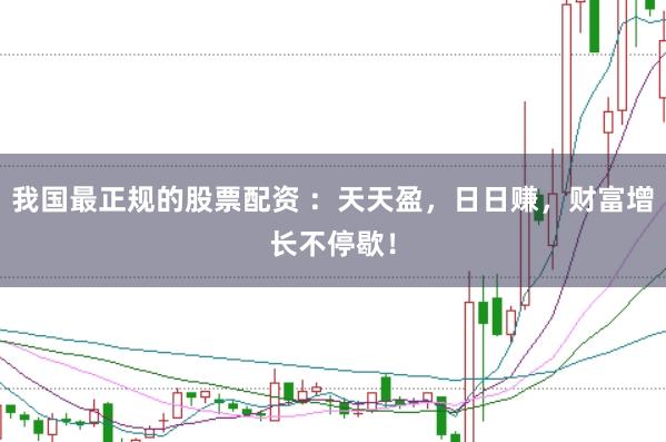 我国最正规的股票配资 ：天天盈，日日赚，财富增长不停歇！