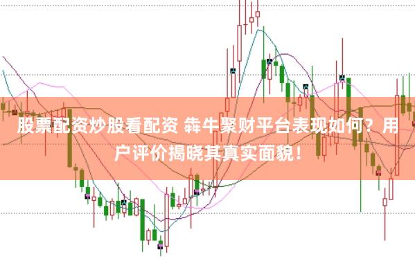股票配资炒股看配资 犇牛聚财平台表现如何？用户评价揭晓其真实面貌！