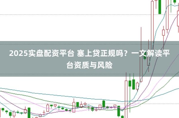 2025实盘配资平台 塞上贷正规吗？一文解读平台资质与风险