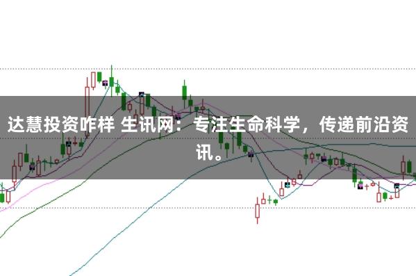 达慧投资咋样 生讯网：专注生命科学，传递前沿资讯。