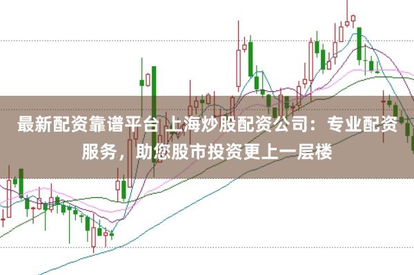 最新配资靠谱平台 上海炒股配资公司：专业配资服务，助您股市投资更上一层楼