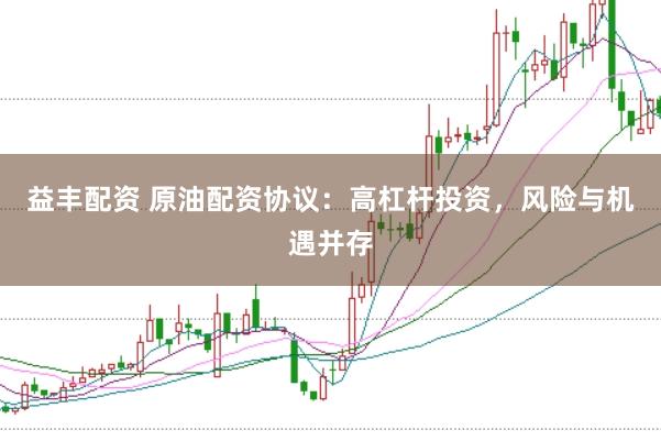 益丰配资 原油配资协议：高杠杆投资，风险与机遇并存