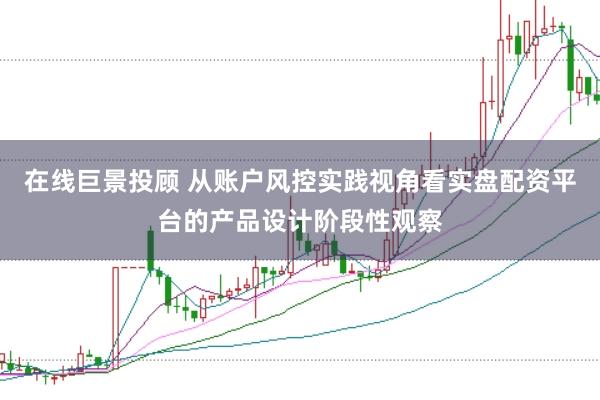 在线巨景投顾 从账户风控实践视角看实盘配资平台的产品设计阶段性观察