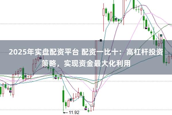 2025年实盘配资平台 配资一比十：高杠杆投资策略，实现资金最大化利用