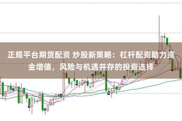 正规平台期货配资 炒股新策略：杠杆配资助力资金增值，风险与机遇并存的投资选择