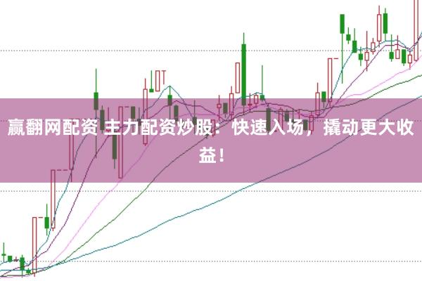 赢翻网配资 主力配资炒股：快速入场，撬动更大收益！