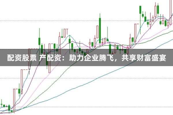 配资股票 产配资：助力企业腾飞，共享财富盛宴