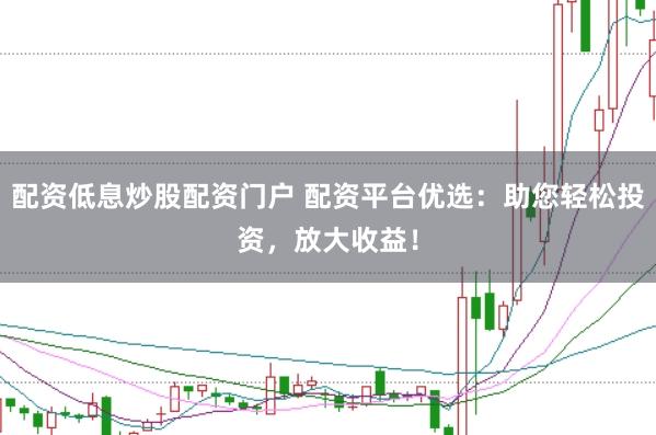配资低息炒股配资门户 配资平台优选：助您轻松投资，放大收益！