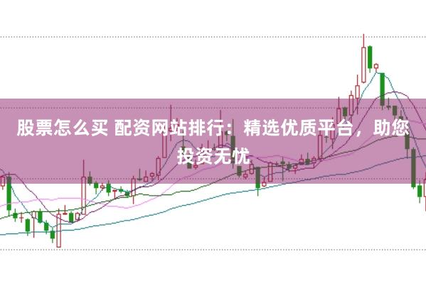 股票怎么买 配资网站排行：精选优质平台，助您投资无忧